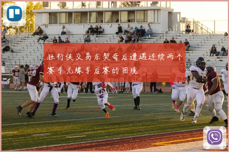 独行侠交易东契奇后遭遇连续两个赛季无缘季后赛的困境