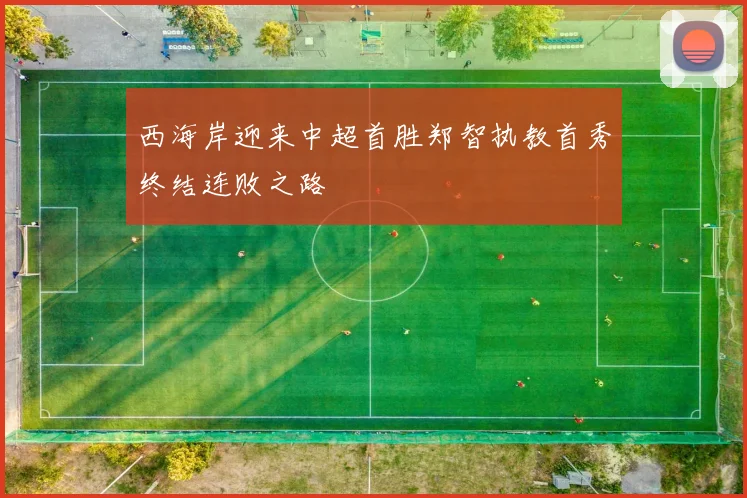 西海岸迎来中超首胜郑智执教首秀终结连败之路