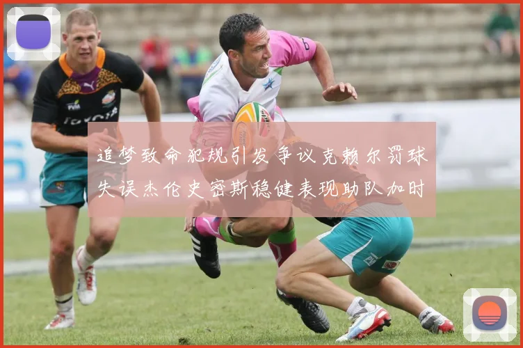 追梦致命犯规引发争议克赖尔罚球失误杰伦史密斯稳健表现助队加时逆袭