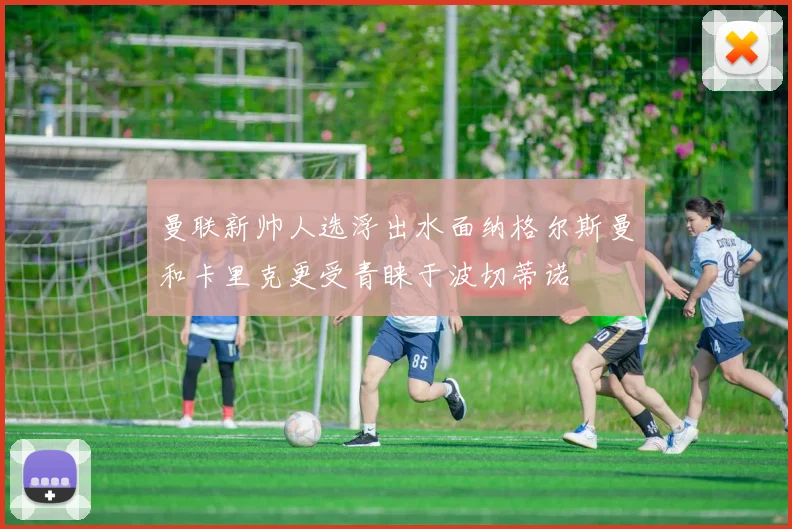 曼联新帅人选浮出水面纳格尔斯曼和卡里克更受青睐于波切蒂诺