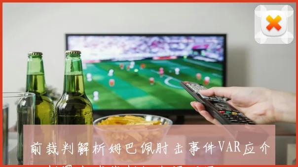 前裁判解析姆巴佩肘击事件VAR应介入判罚点球裁判组失误明显