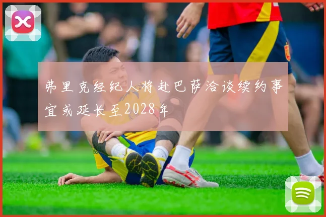 弗里克经纪人将赴巴萨洽谈续约事宜或延长至2028年