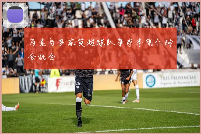 马竞与多家英超球队争夺李刚仁转会机会