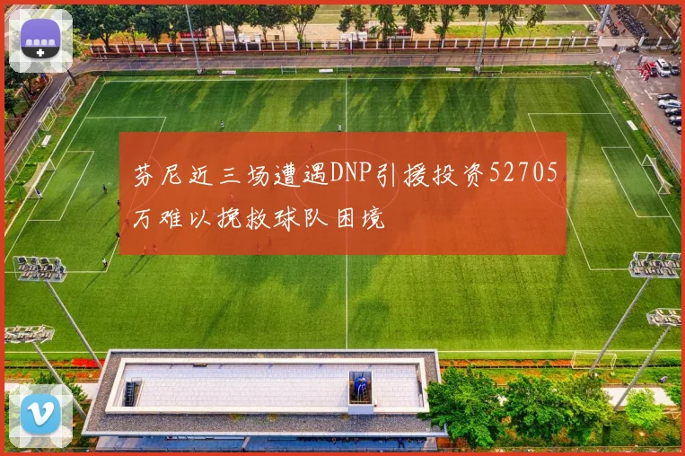芬尼近三场遭遇DNP引援投资52705万难以挽救球队困境
