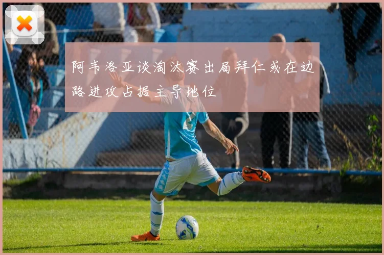 阿韦洛亚谈淘汰赛出局拜仁或在边路进攻占据主导地位