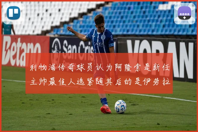 利物浦传奇球员认为阿隆索是新任主帅最佳人选紧随其后的是伊劳拉