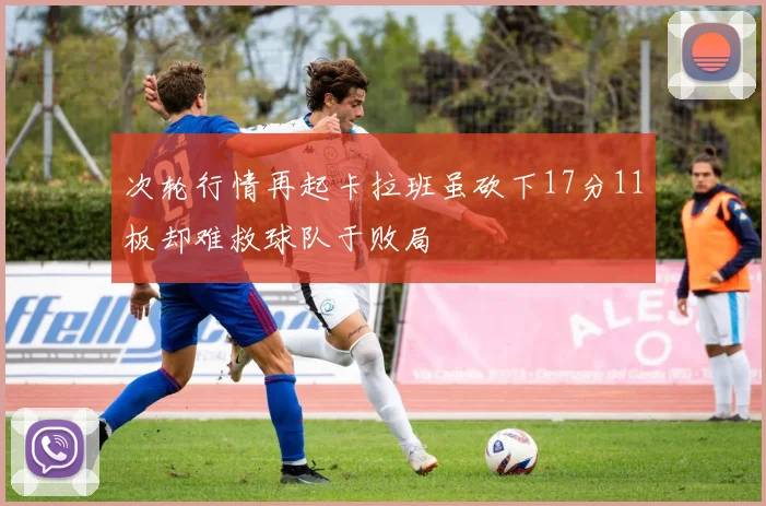 次轮行情再起卡拉班虽砍下17分11板却难救球队于败局