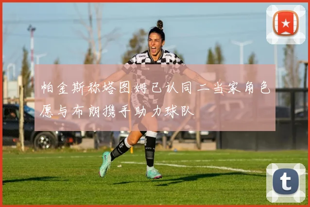 帕金斯称塔图姆已认同二当家角色愿与布朗携手助力球队
